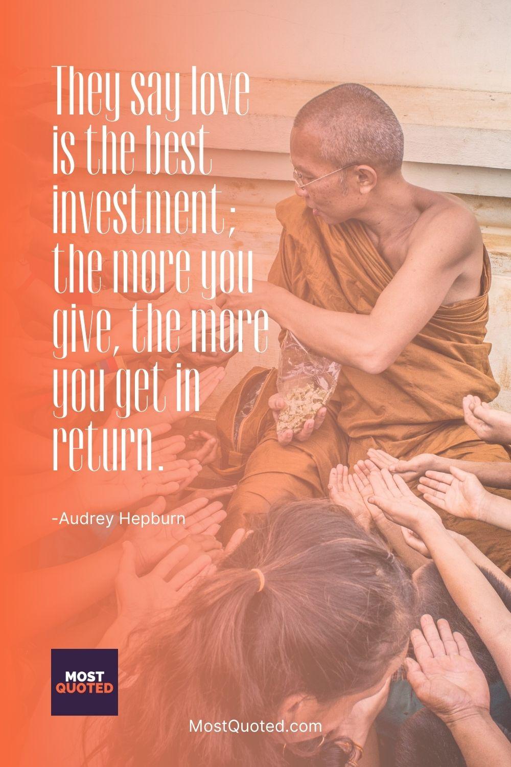 They say love is the best investment; the more you give, the more you get in return. - Audrey Hepburn