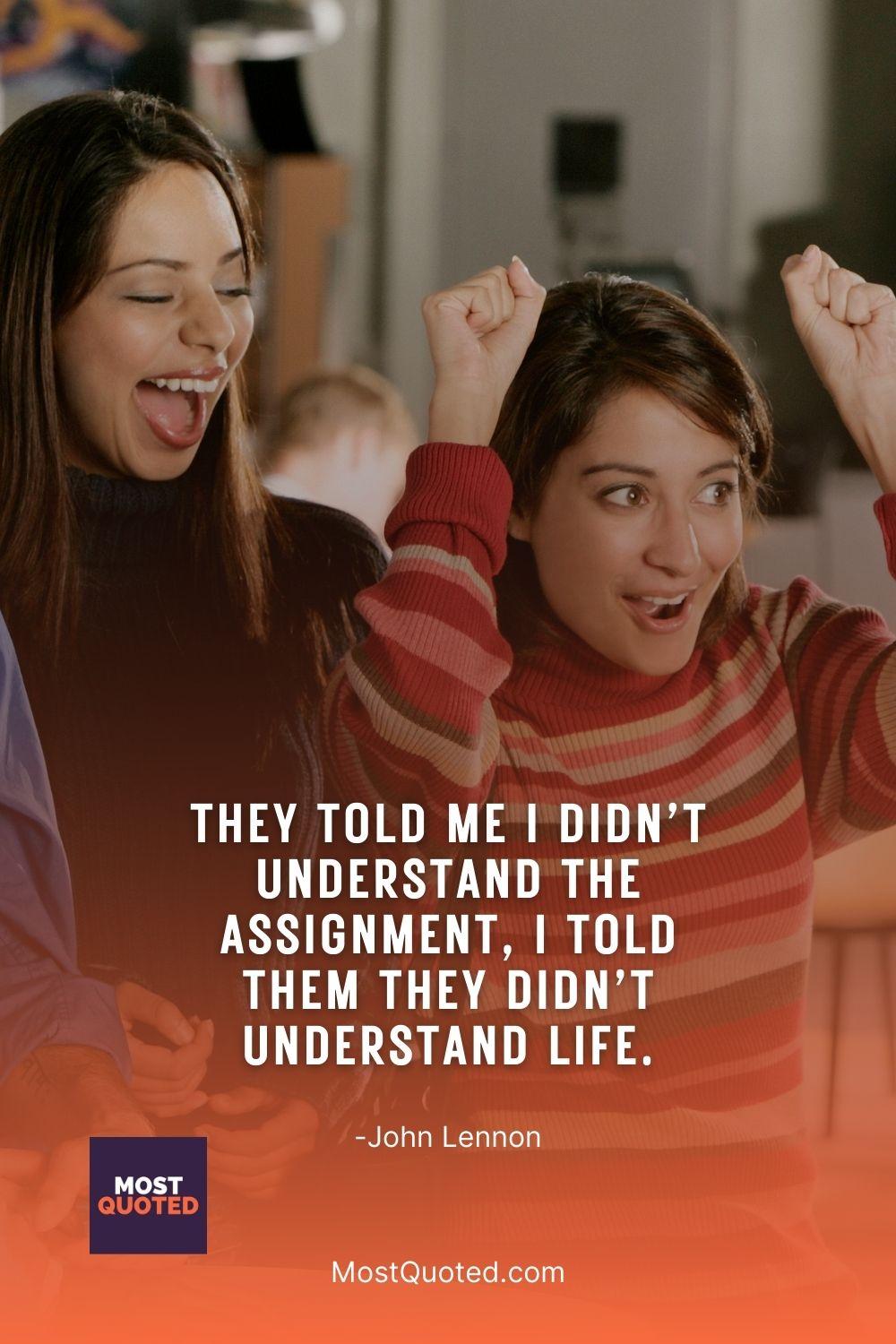 They told me I didn’t understand the assignment, I told them they didn’t understand life. - John Lennon
