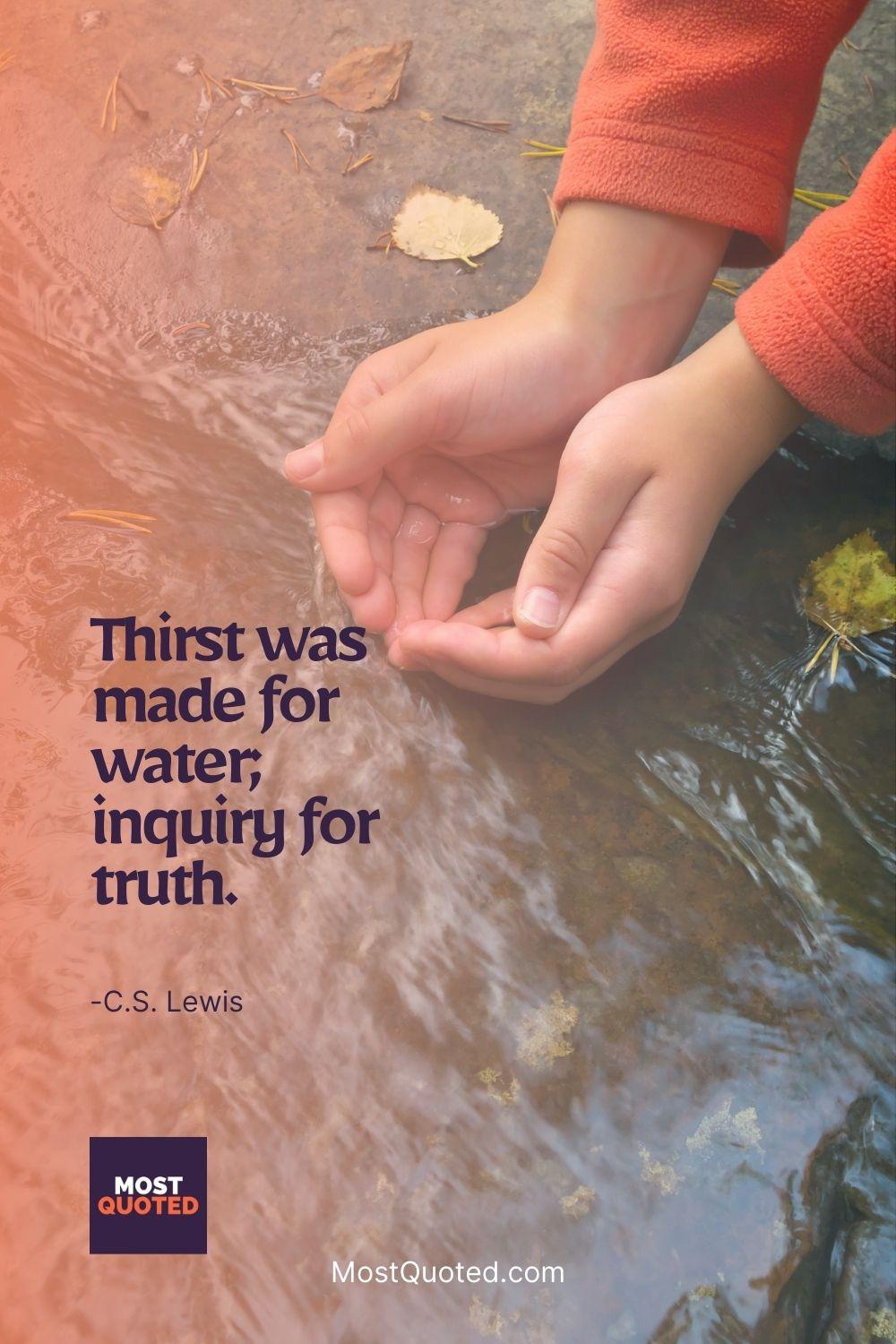 Thirst was made for water; inquiry for truth. - C.S. Lewis