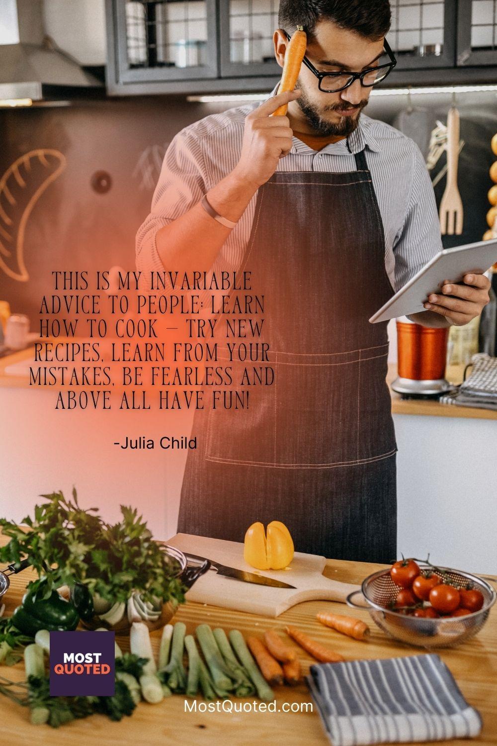 This is my invariable advice to people: Learn how to cook — try new recipes, learn from your mistakes, be fearless and above all have fun! - Julia Child