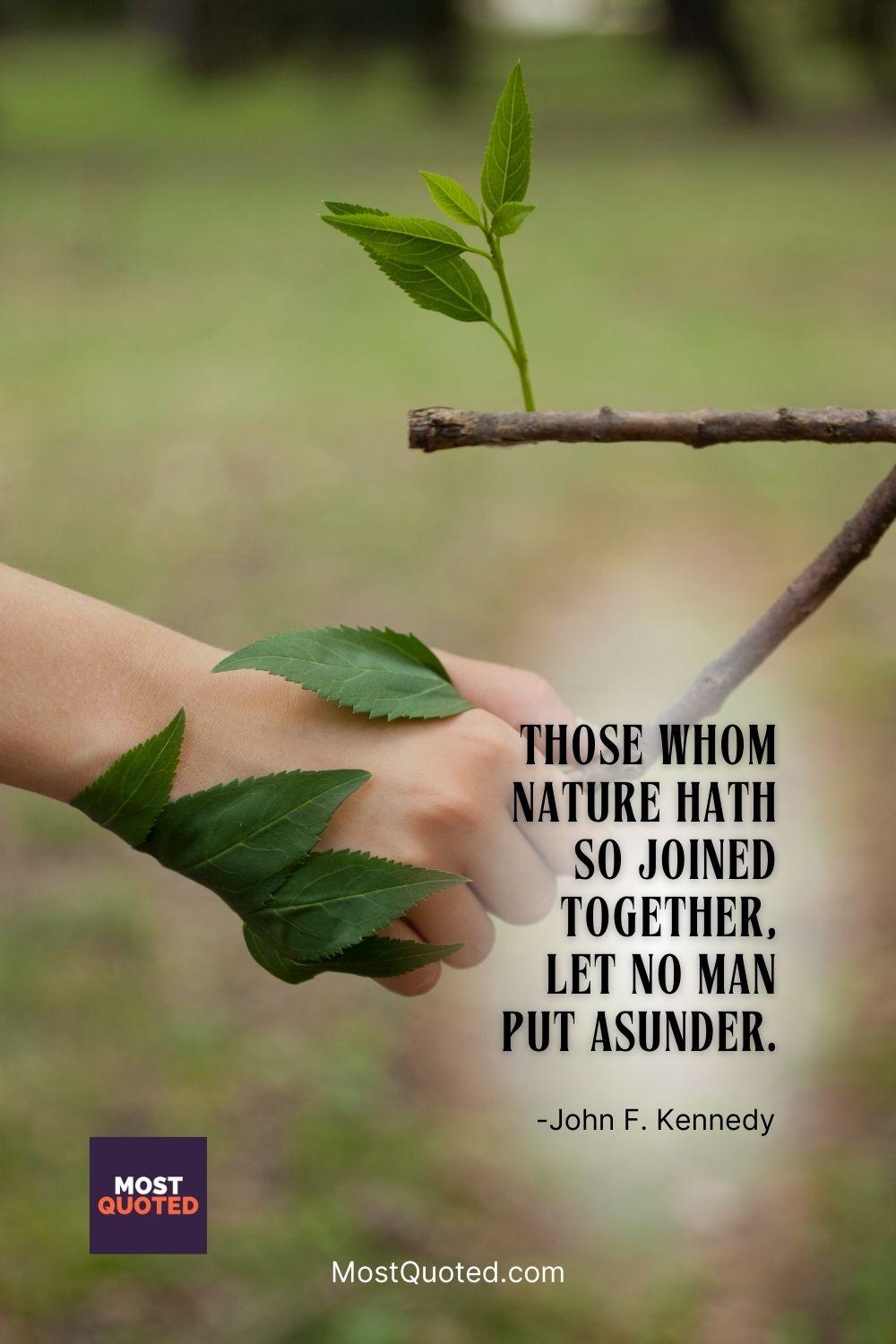 Those whom nature hath so joined together, let no man put asunder. - John F. Kennedy