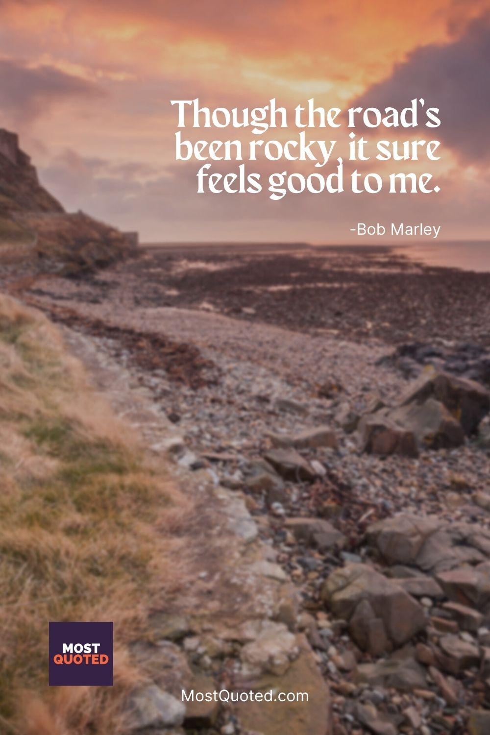 Though the road’s been rocky, it sure feels good to me. - Bob Marley