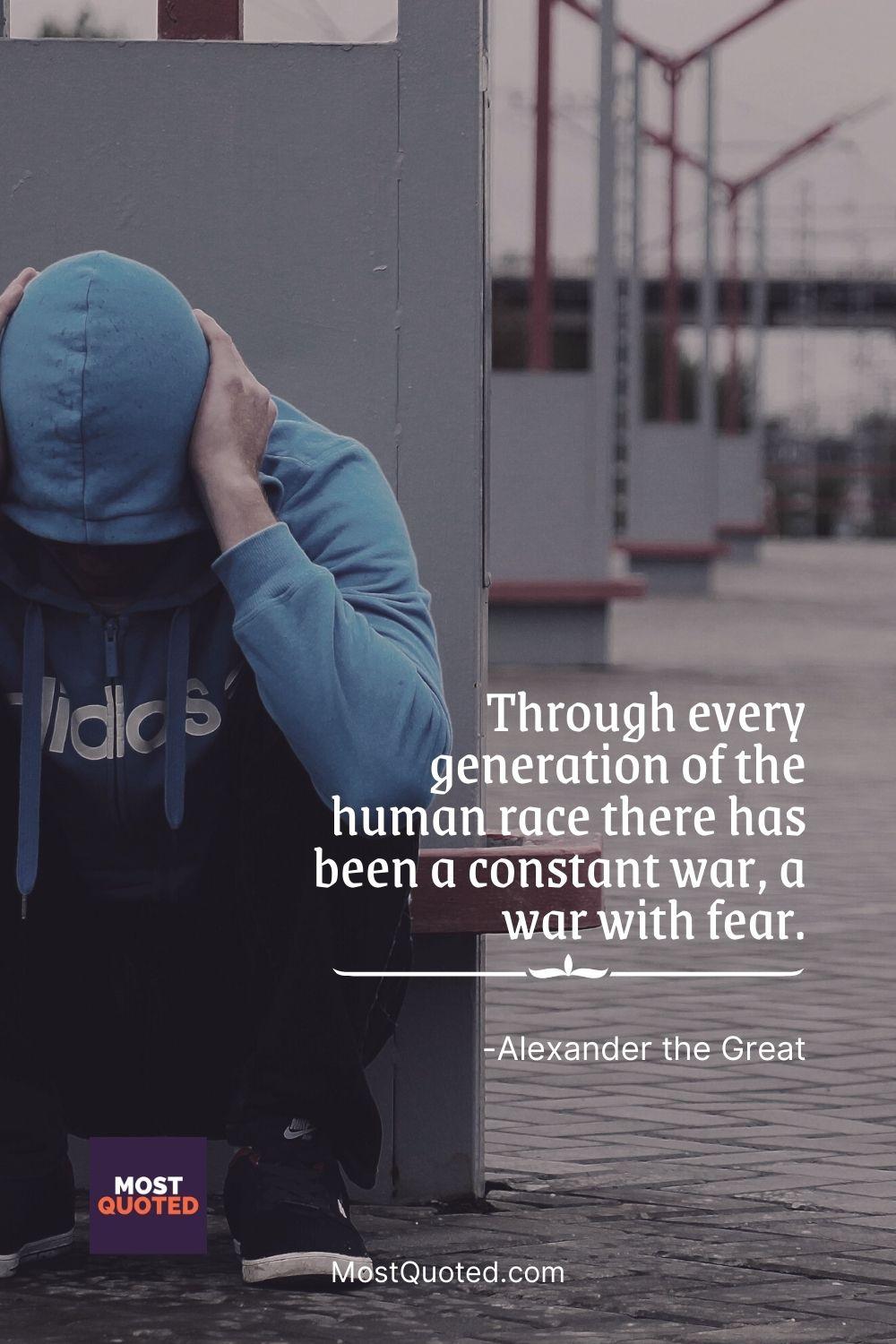 Through every generation of the human race there has been a constant war, a war with fear. - Alexander the Great