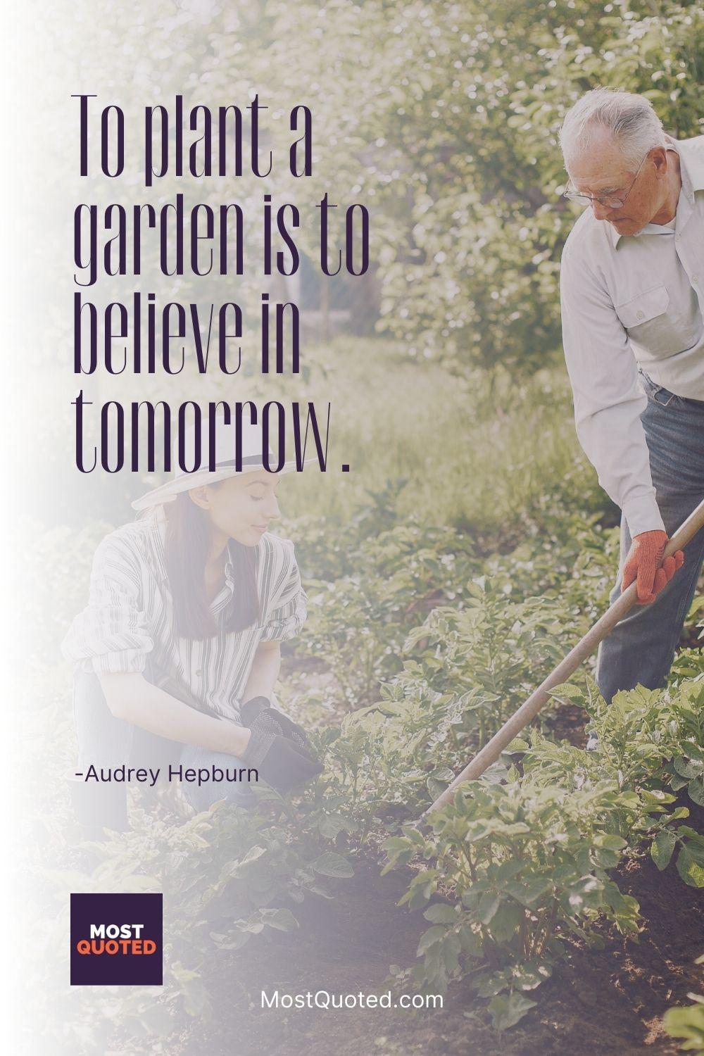 To plant a garden is to believe in tomorrow. - Audrey Hepburn