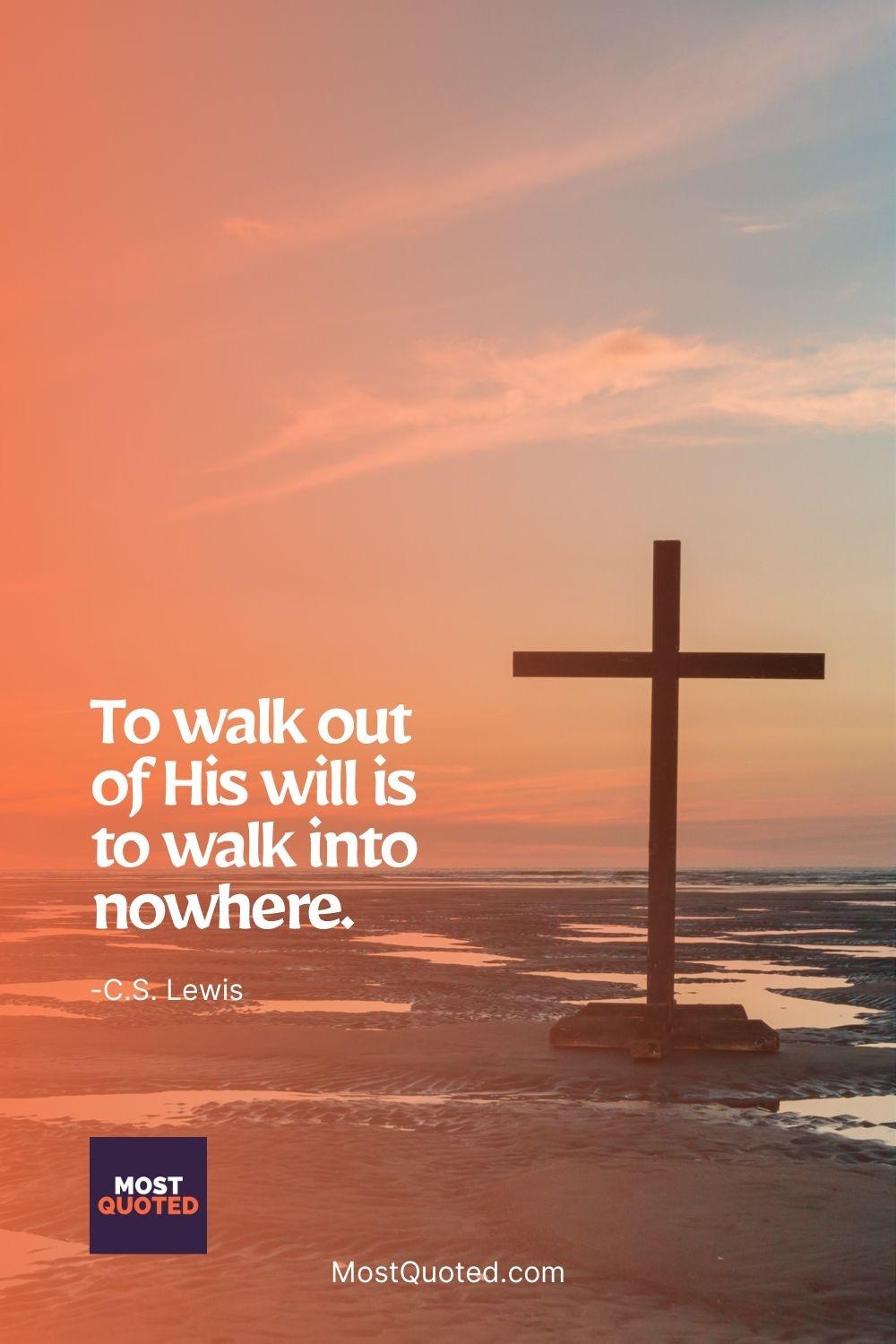 To walk out of His will is to walk into nowhere. - C.S. Lewis