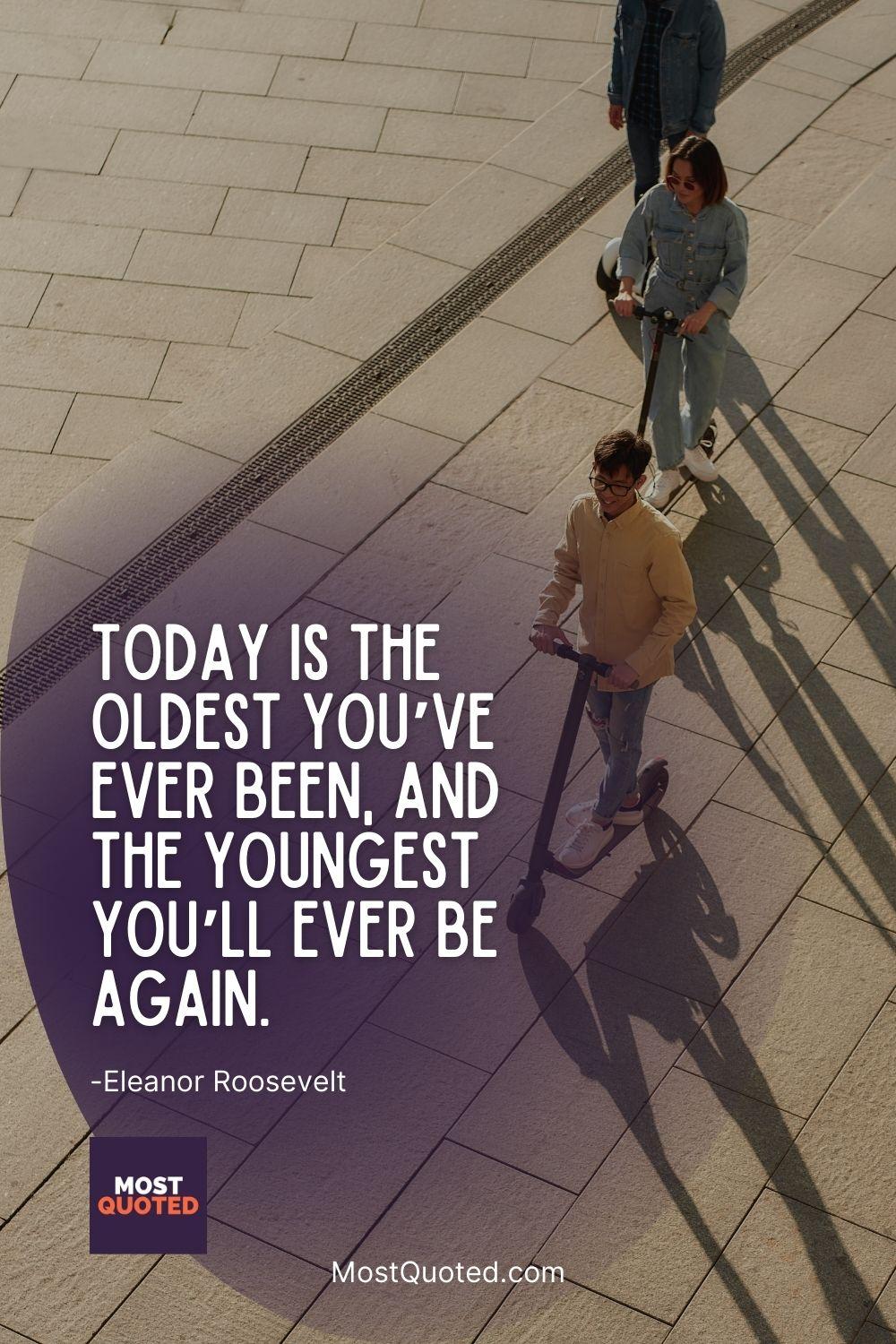Today is the oldest you’ve ever been, and the youngest you’ll ever be again. - Eleanor Roosevelt