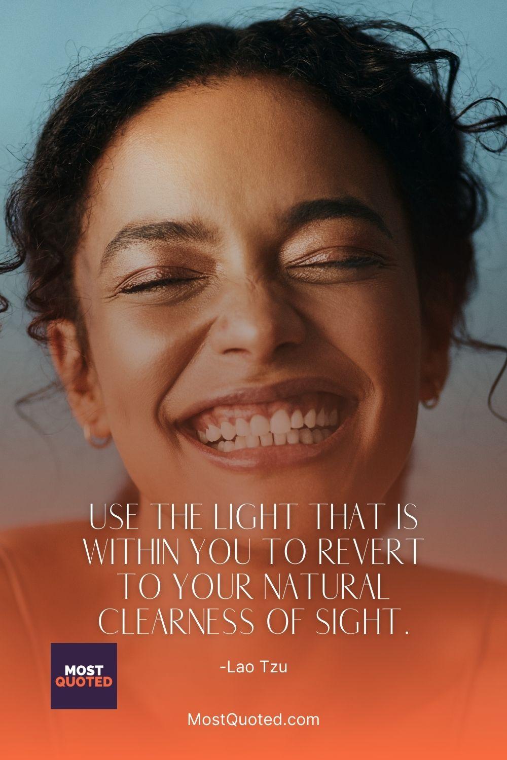 Use the light that is within you to revert to your natural clearness of sight. - Lao Tzu