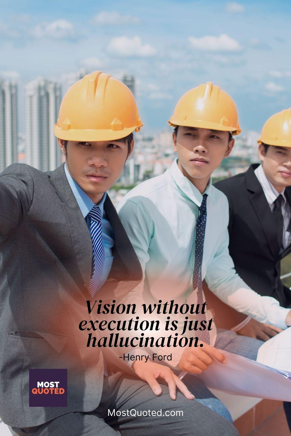 Vision without execution is just hallucination. - Henry Ford
