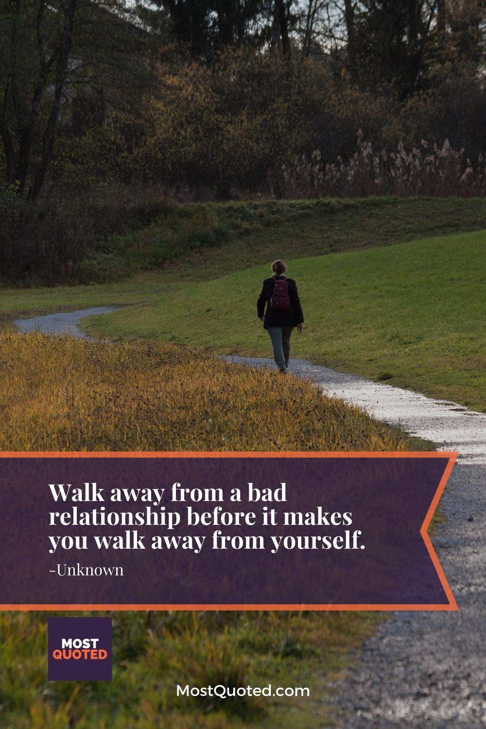 Walk away from a bad relationship before it makes you walk away from yourself.
