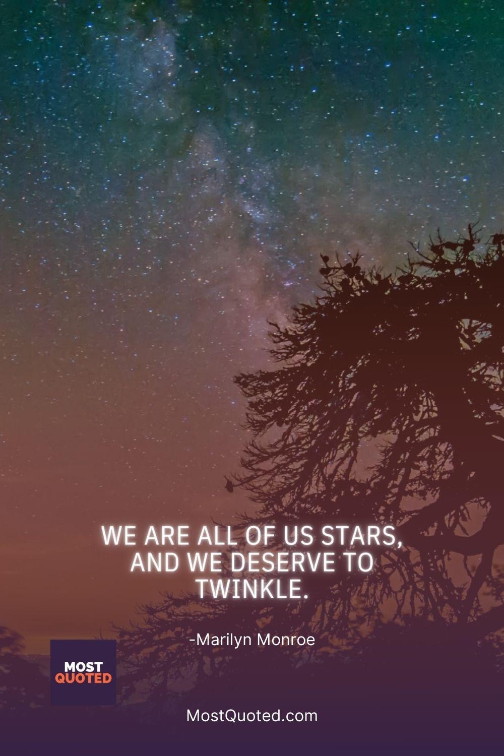 We are all of us stars, and we deserve to twinkle. - Marilyn Monroe