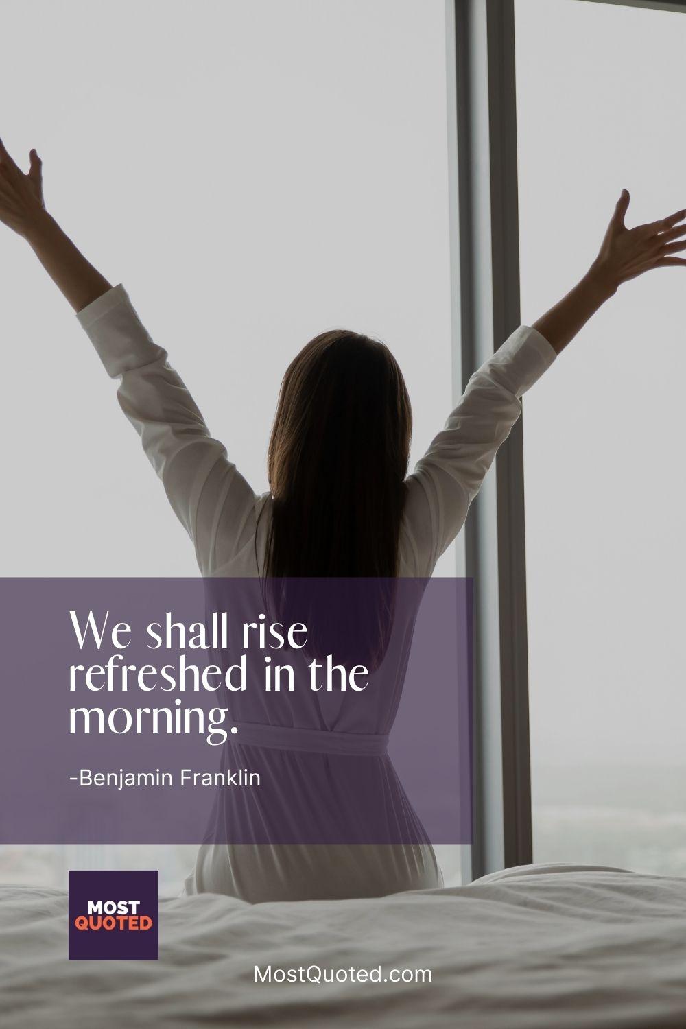 We shall rise refreshed in the morning. - Benjamin Franklin