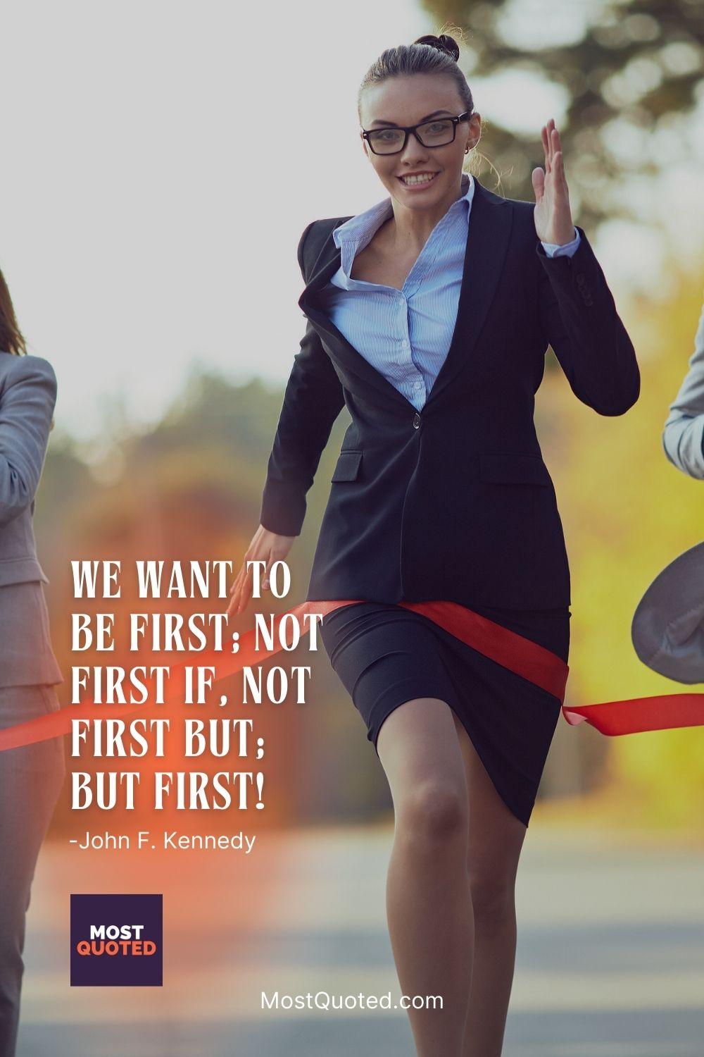We want to be first; not first if, not first but; but first! - John F. Kennedy