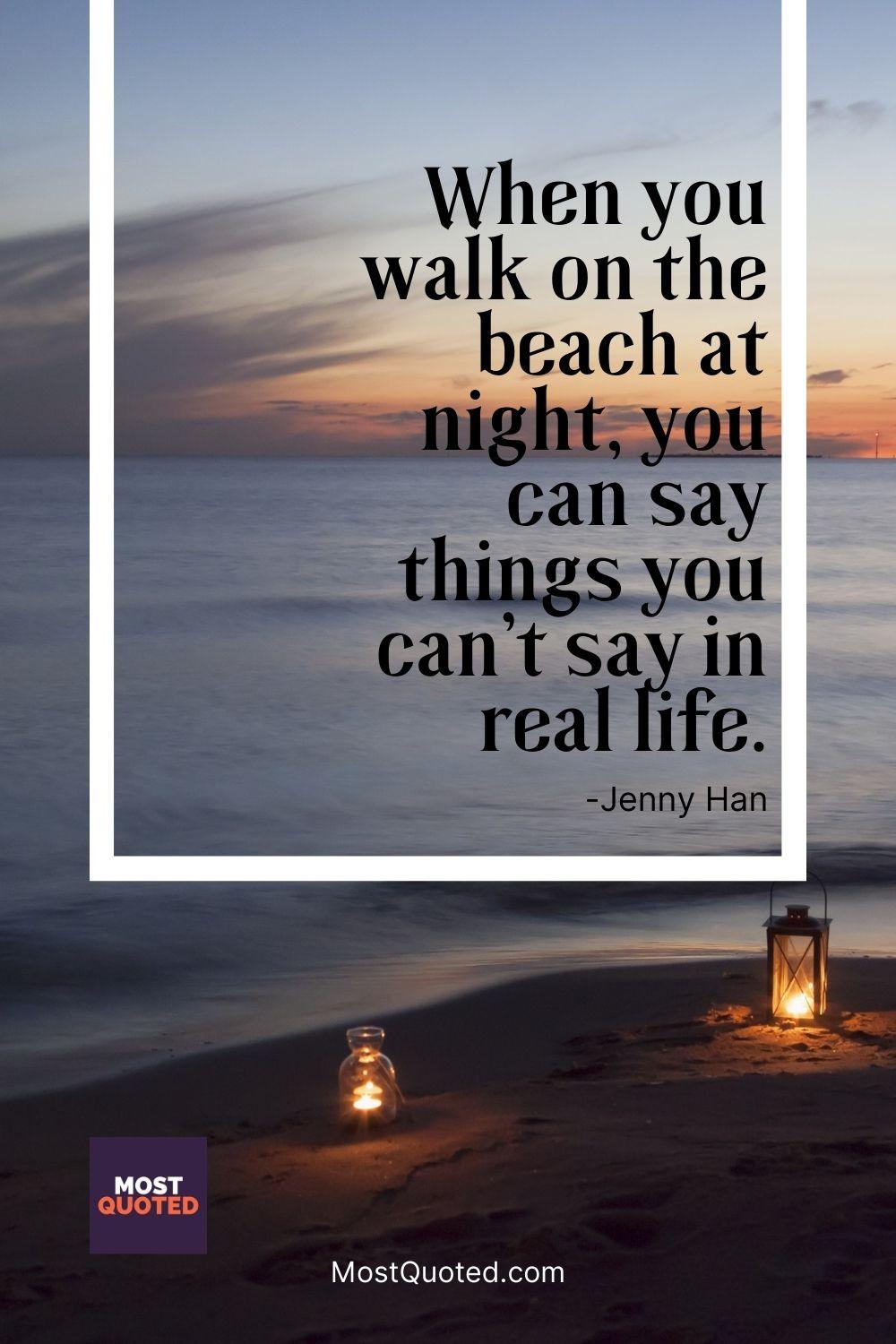 When you walk on the beach at night, you can say things you can’t say in real life. - Jenny Han