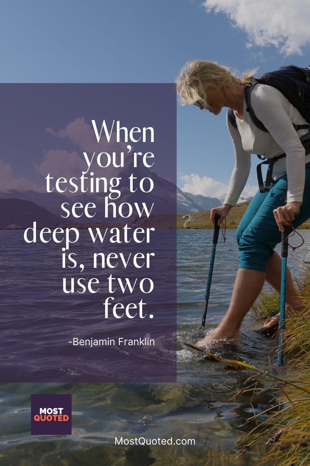 When you’re testing to see how deep water is, never use two feet. - Benjamin Franklin
