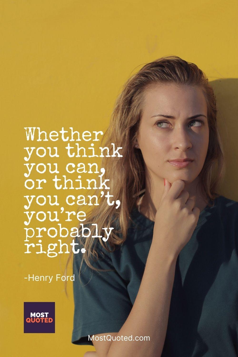 Whether you think you can, or think you can’t, you’re probably right. - Henry Ford