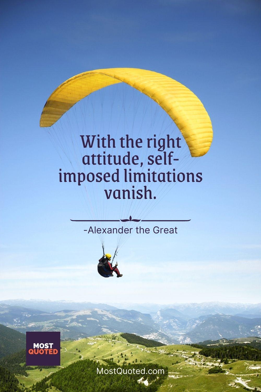 With the right attitude, self-imposed limitations vanish. - Alexander the Great