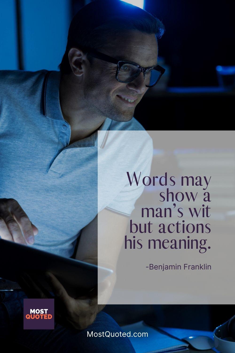 Words may show a man’s wit but actions his meaning. - Benjamin Franklin