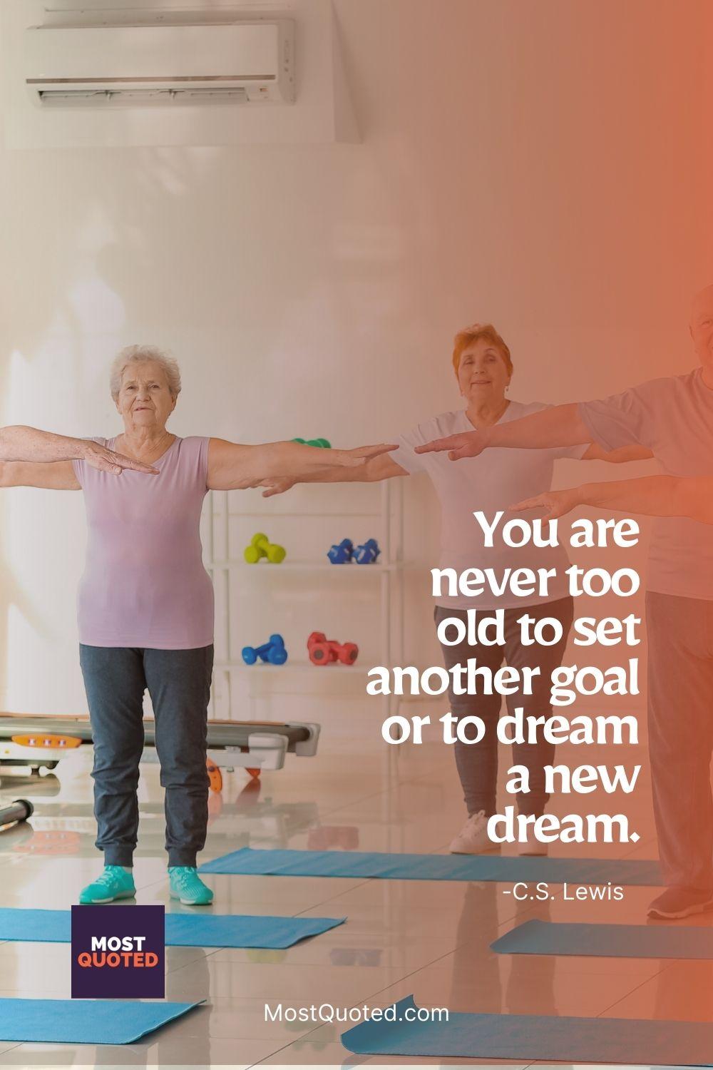 You are never too old to set another goal or to dream a new dream. - C.S. Lewis