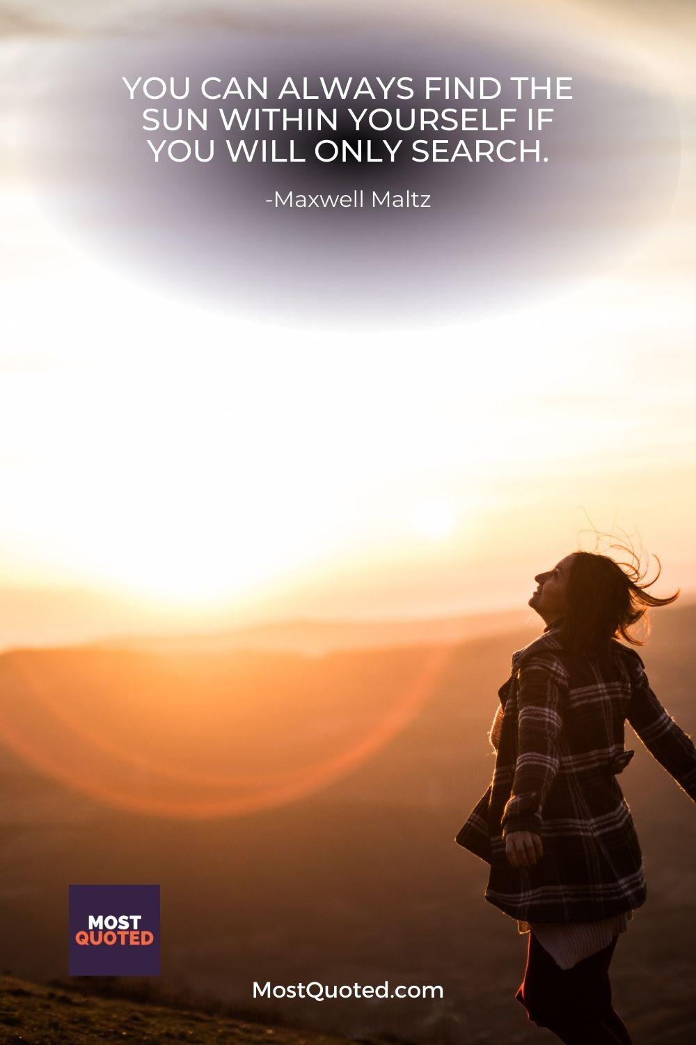 You can always find the sun within yourself if you will only search. - Maxwell Maltz