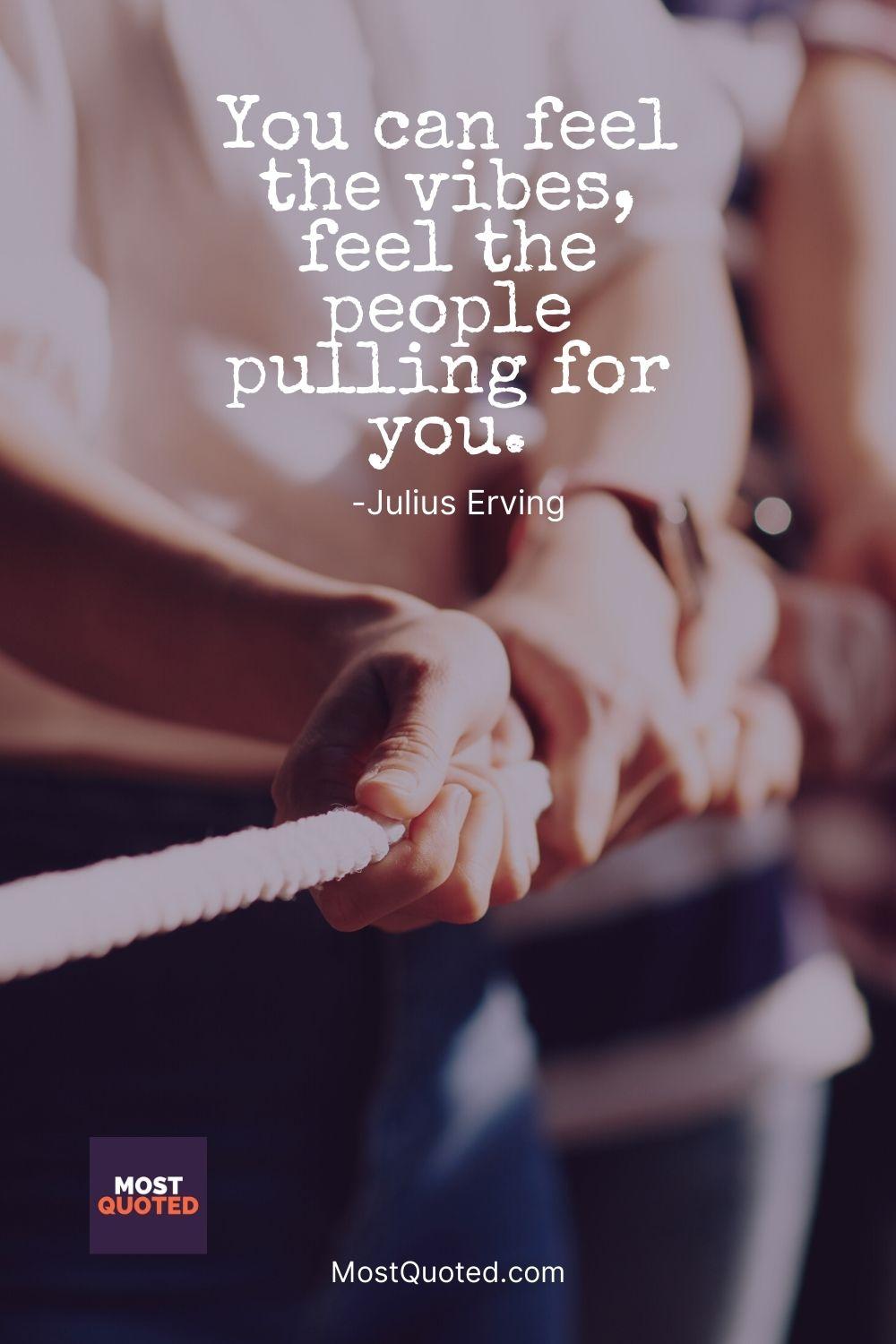 You can feel the vibes, feel the people pulling for you. - Julius Erving