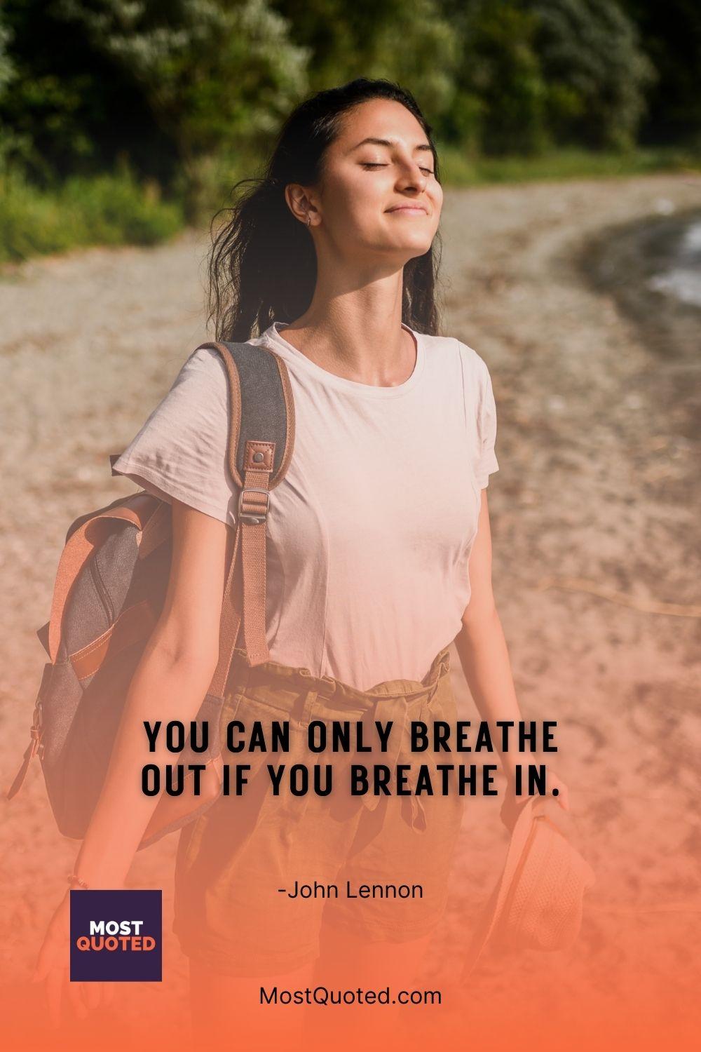 You can only breathe out if you breathe in. - John Lennon