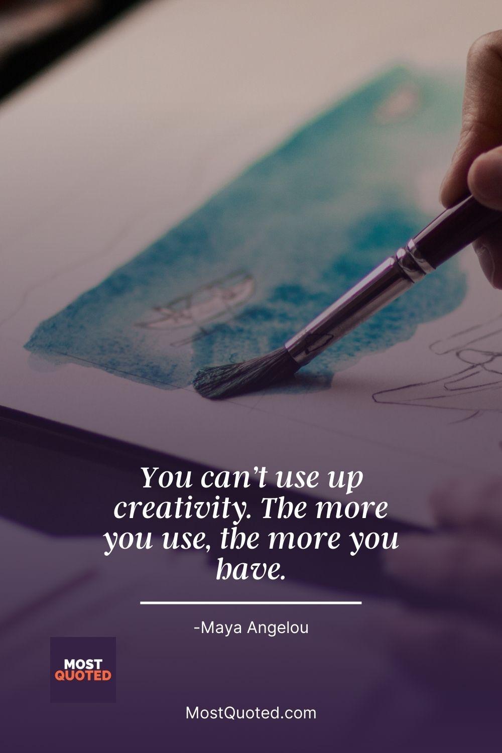 You can’t use up creativity. The more you use, the more you have. - Maya Angelou