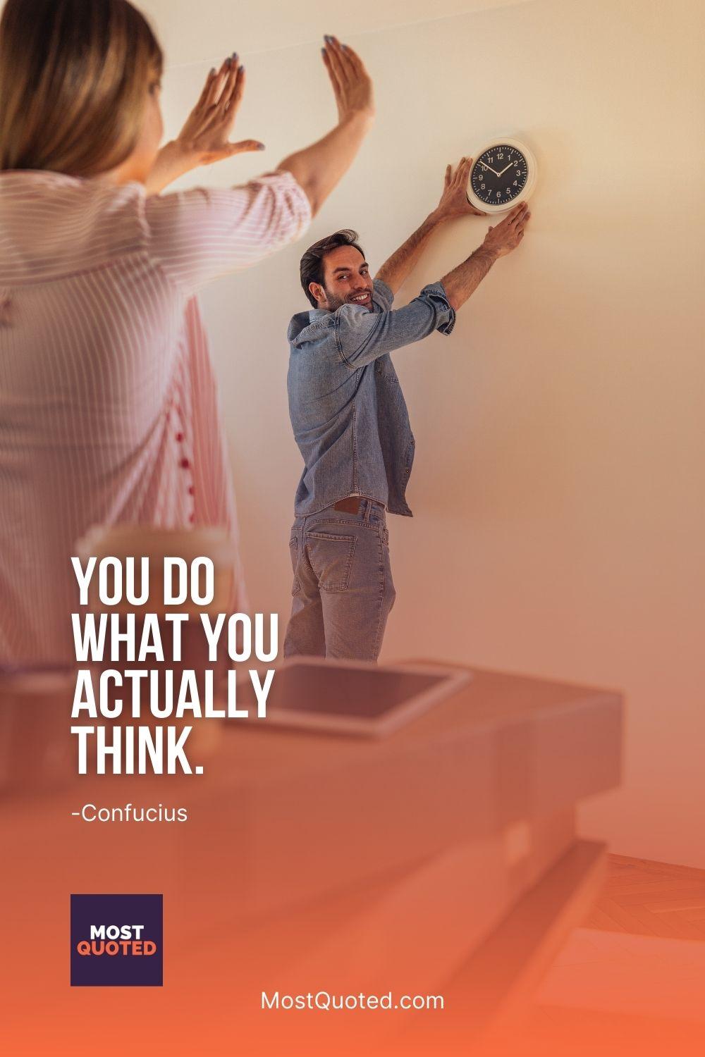 You do what you actually think. - Confucius