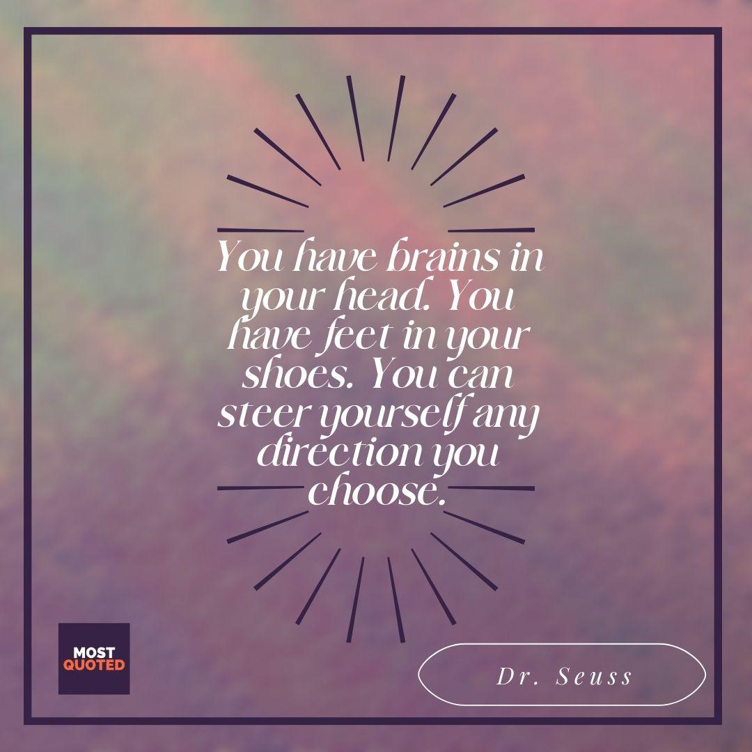You have brains in your head. You have feet in your shoes. You can steer yourself any direction you choose. - Dr. Seuss