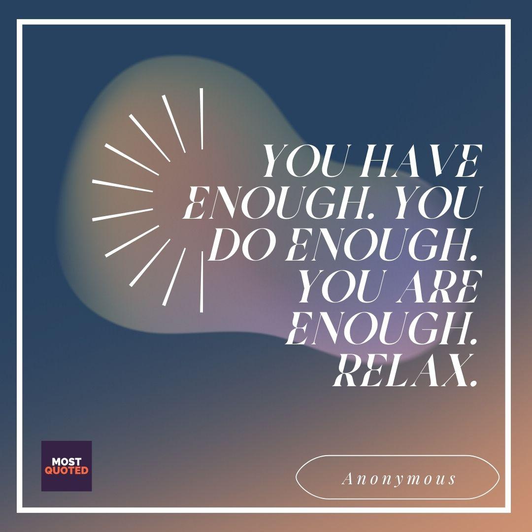 You have enough. You do enough. You are enough. Relax.