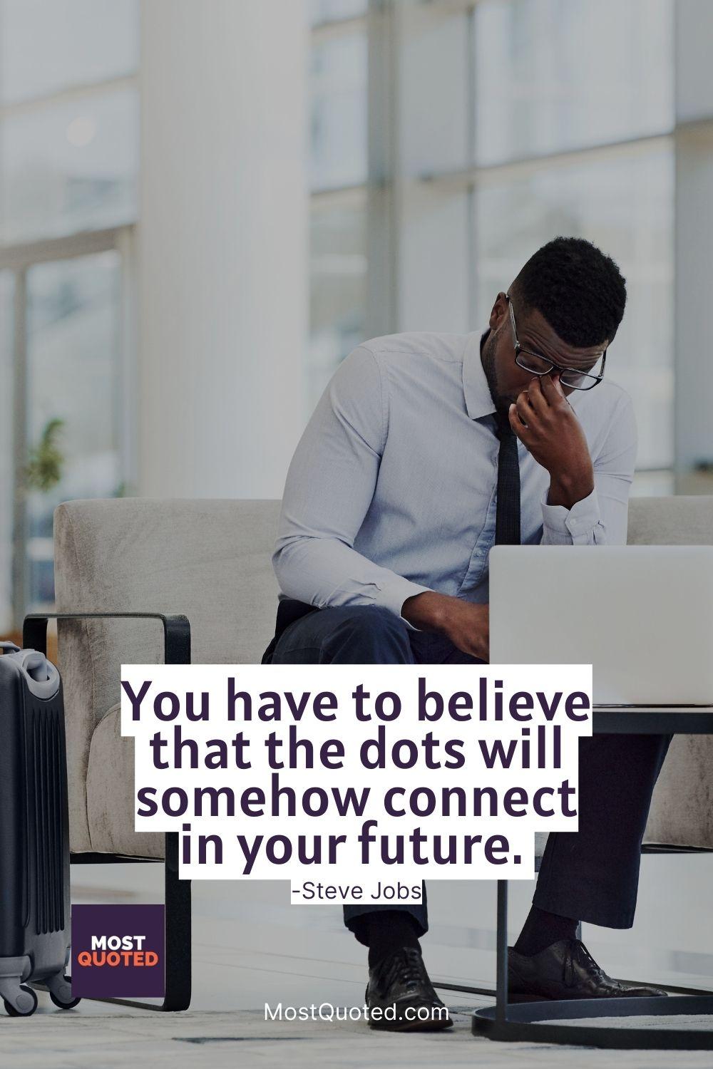 You have to believe that the dots will somehow connect in your future. - Steve Jobs