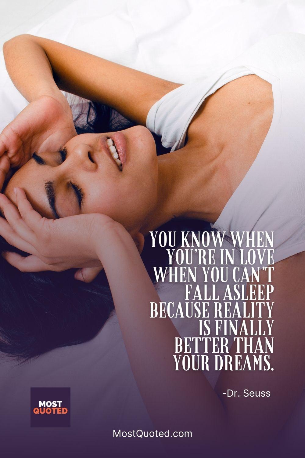 You know when you’re in love when you can’t fall asleep because reality is finally better than your dreams. - Dr. Seuss