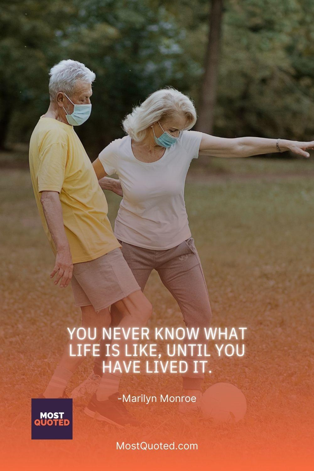 You never know what life is like, until you have lived it. - Marilyn Monroe