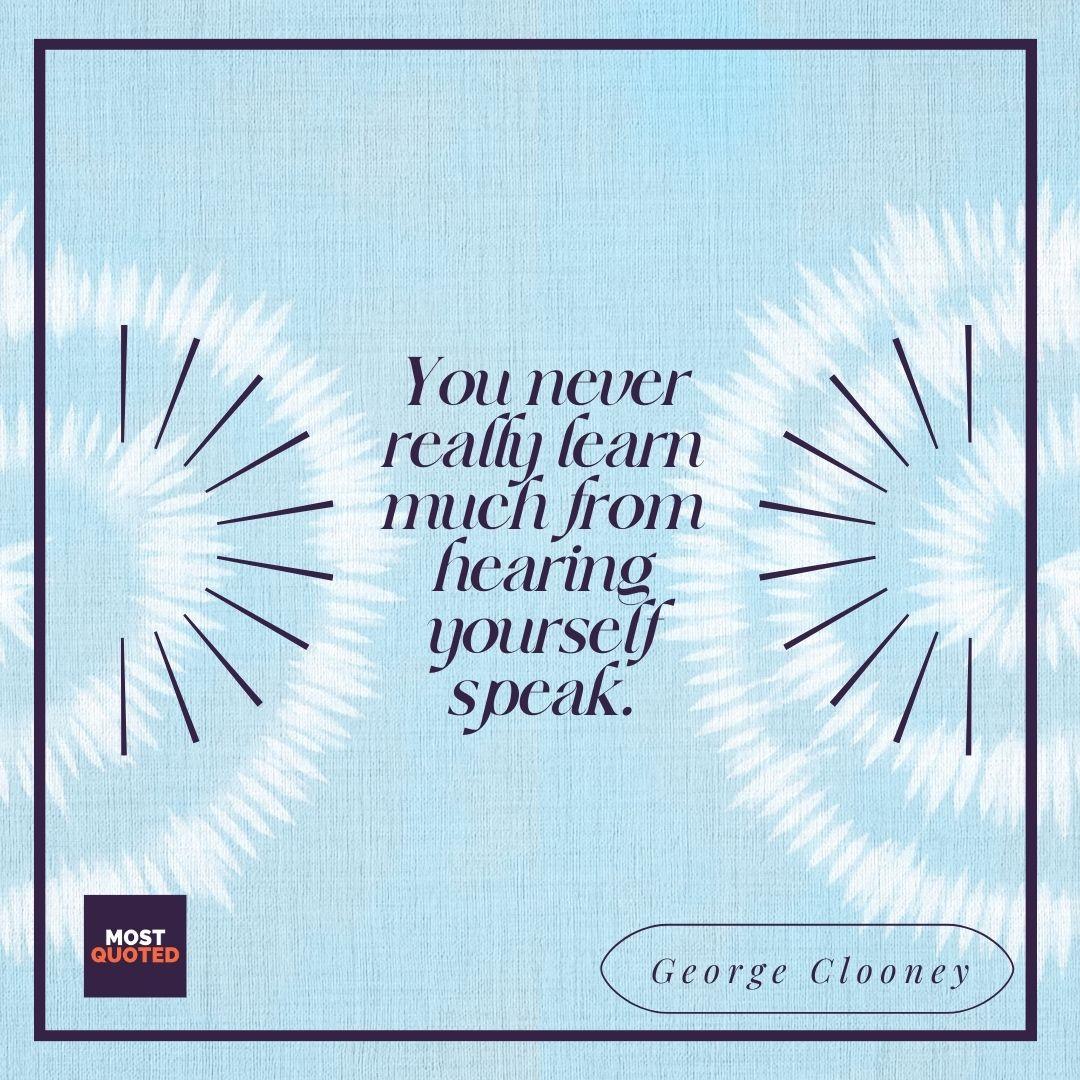 You never really learn much from hearing yourself speak. - George Clooney