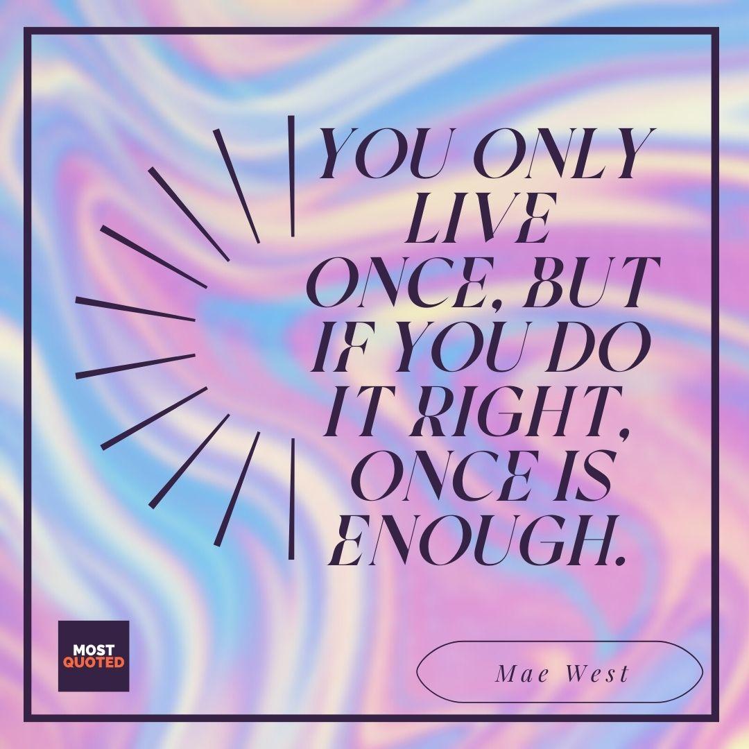 You only live once, but if you do it right, once is enough. - Mae West