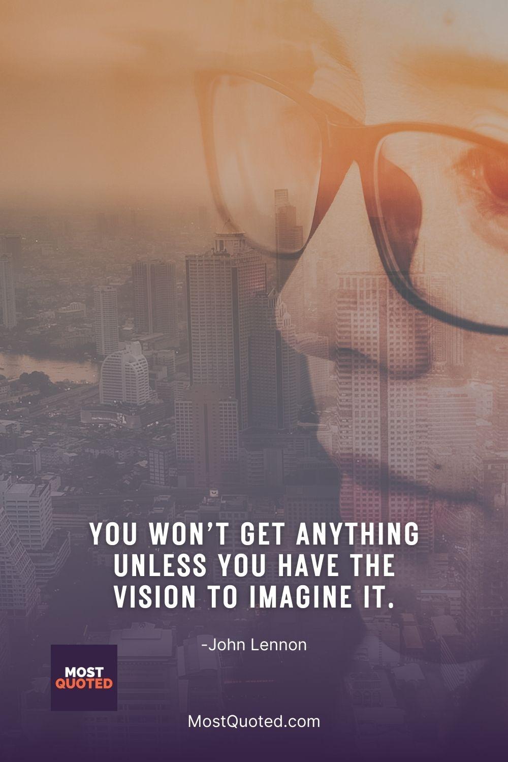 You won’t get anything unless you have the vision to imagine it. - John Lennon