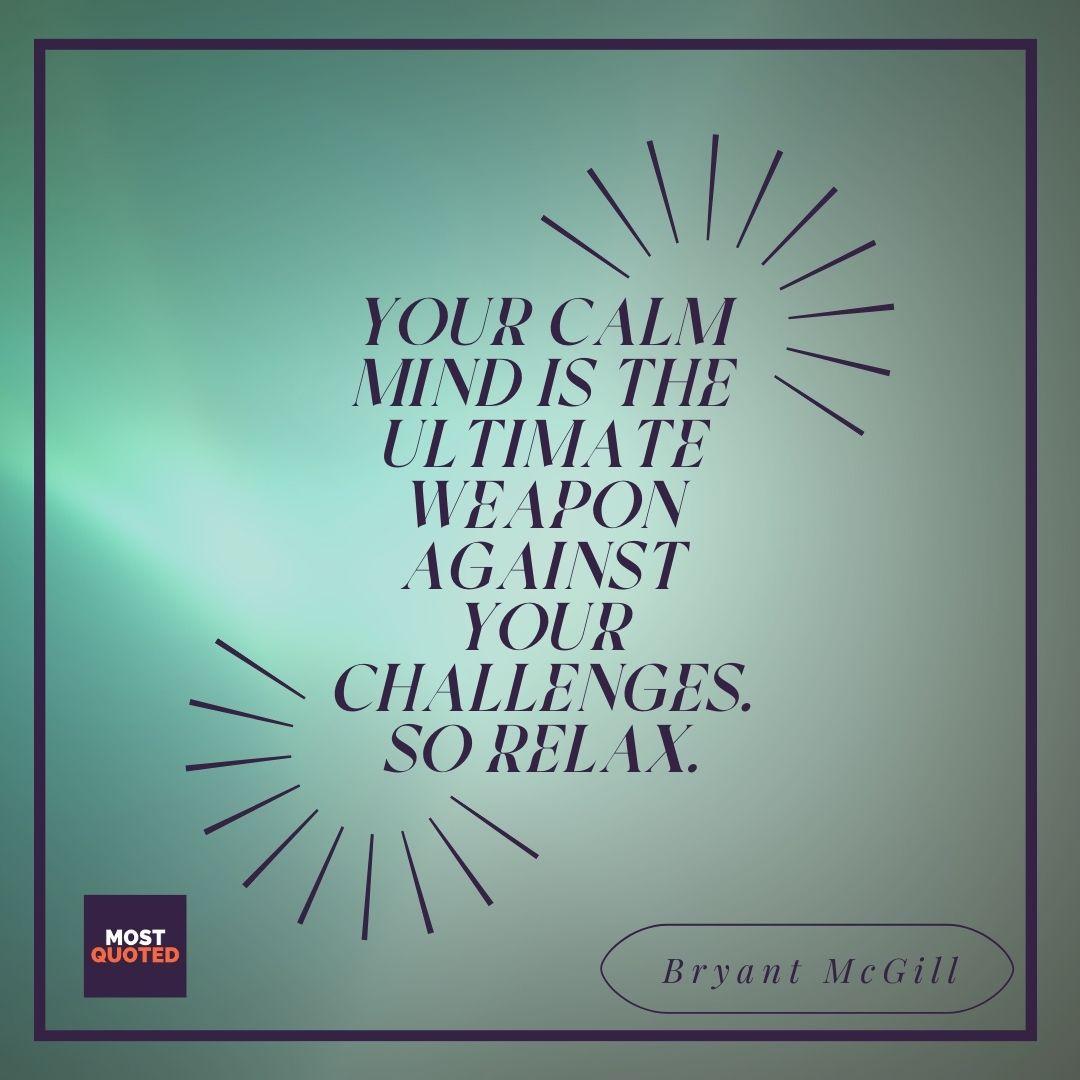 Your calm mind is the ultimate weapon against your challenges. So relax. - Bryant McGill.