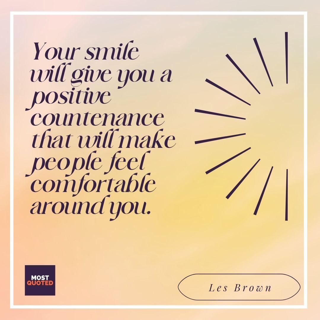 Your smile will give you a positive countenance that will make people feel comfortable around you. - Les Brown.
