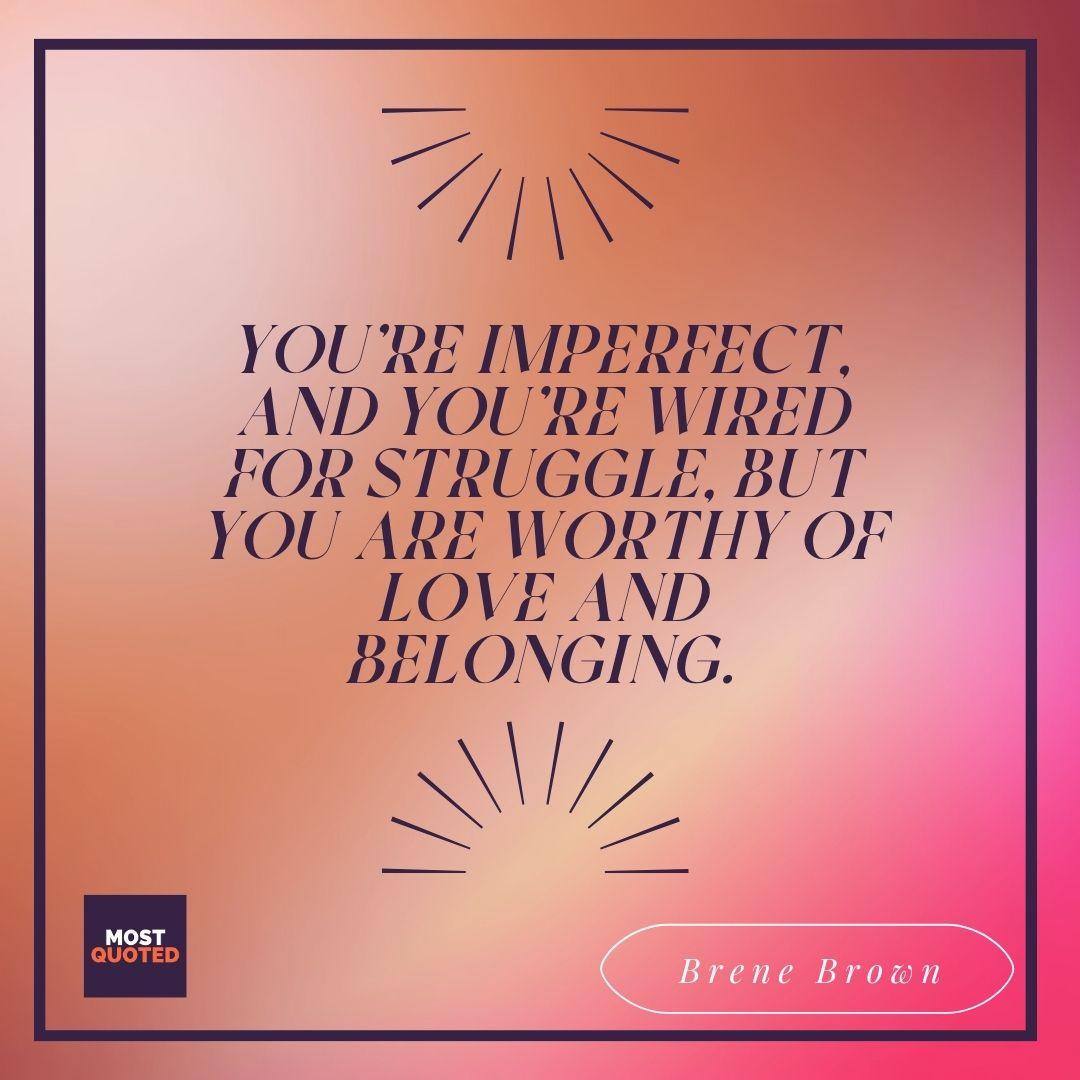 You're imperfect, and you're wired for struggle, but you are worthy of love and belonging. - Brene Brown.