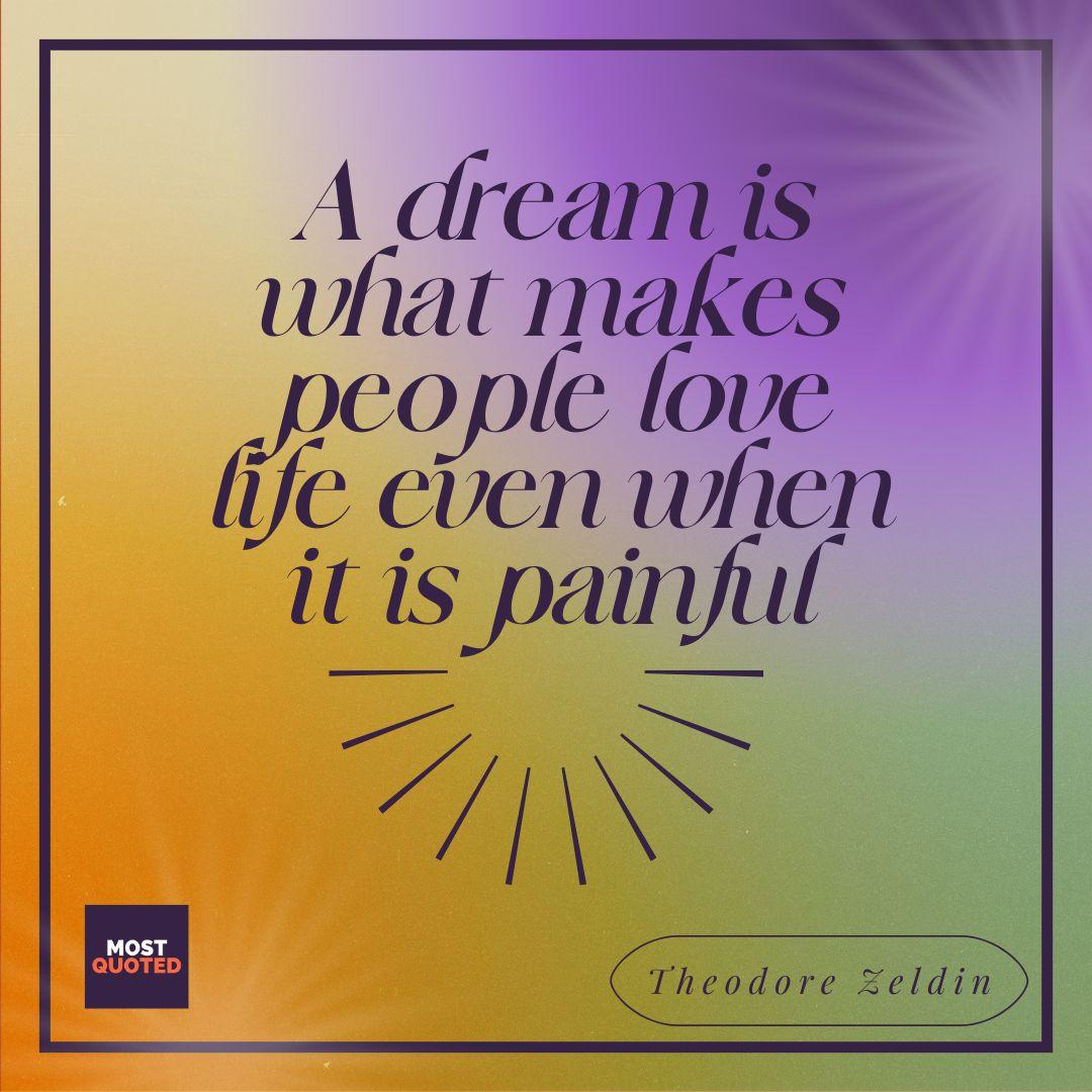 A dream is what makes people love life even when it is painful - Theodore Zeldin