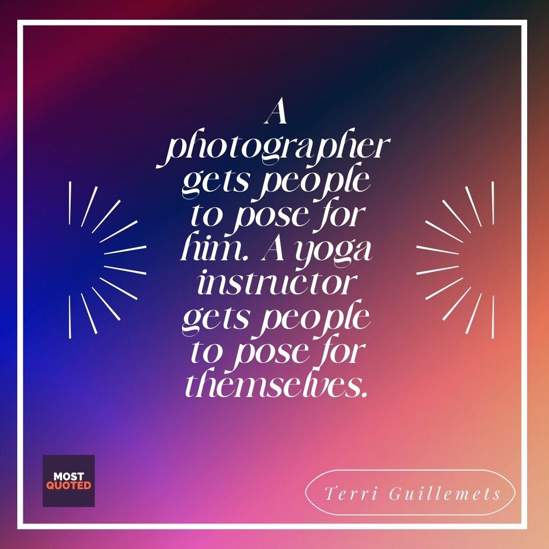 A photographer gets people to pose for him. A yoga instructor gets people to pose for themselves. - Yoga Quote