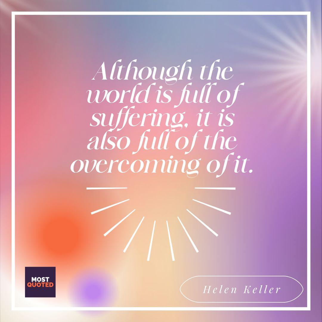 Although the world is full of suffering, it is also full of the overcoming of it. - Helen Keller.