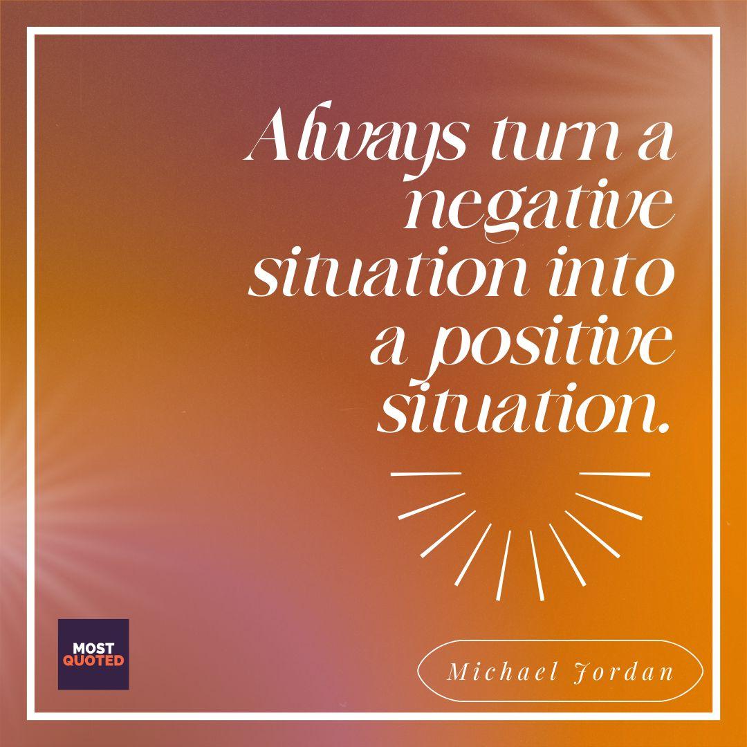 Always turn a negative situation into a positive situation. - Michael Jordan