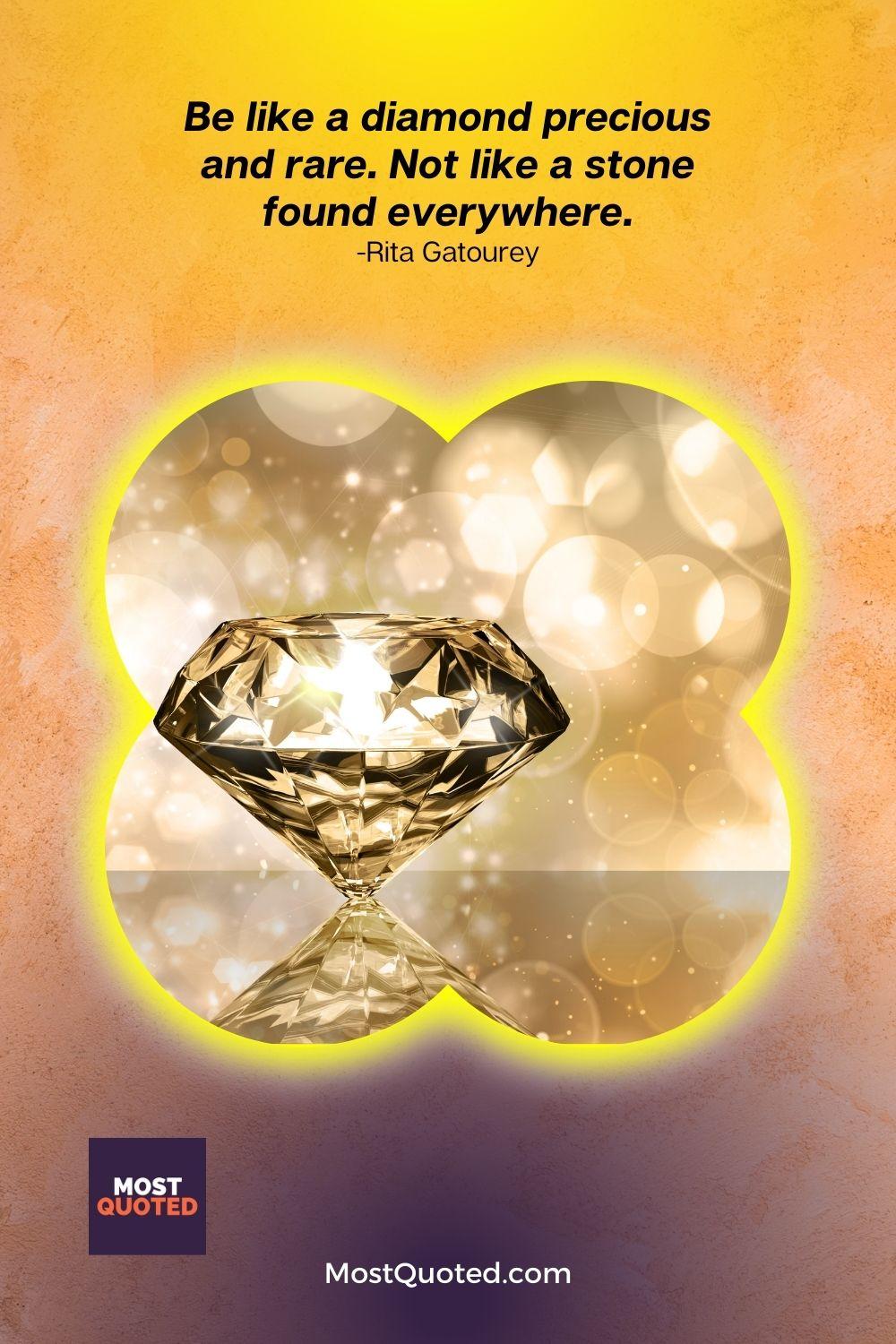 Be like a diamond precious and rare. Not like a stone found everywhere. - Rita Gatourey