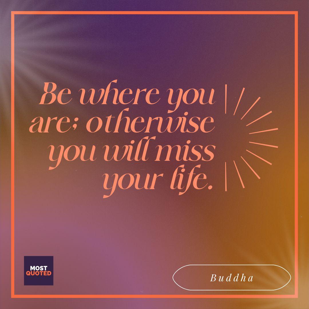 Be where you are; otherwise you will miss your life. - Buddha