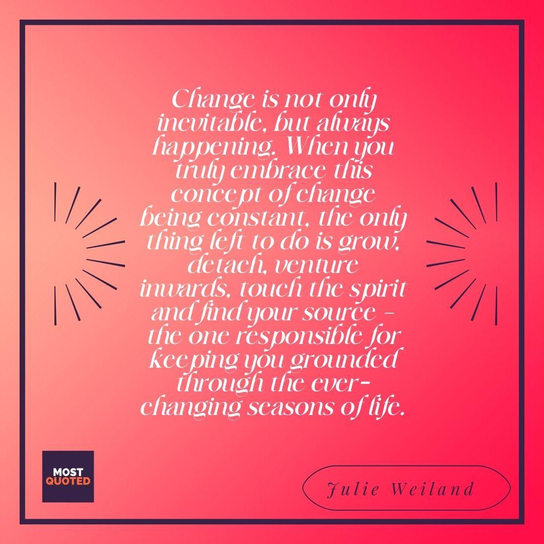 Change is not only inevitable, but always happening. When you truly embrace this concept of change being constant, the only thing left to do is grow, detach, venture inwards, touch the spirit and find your source — the one responsible for keeping you grounded through the ever-changing seasons of life.