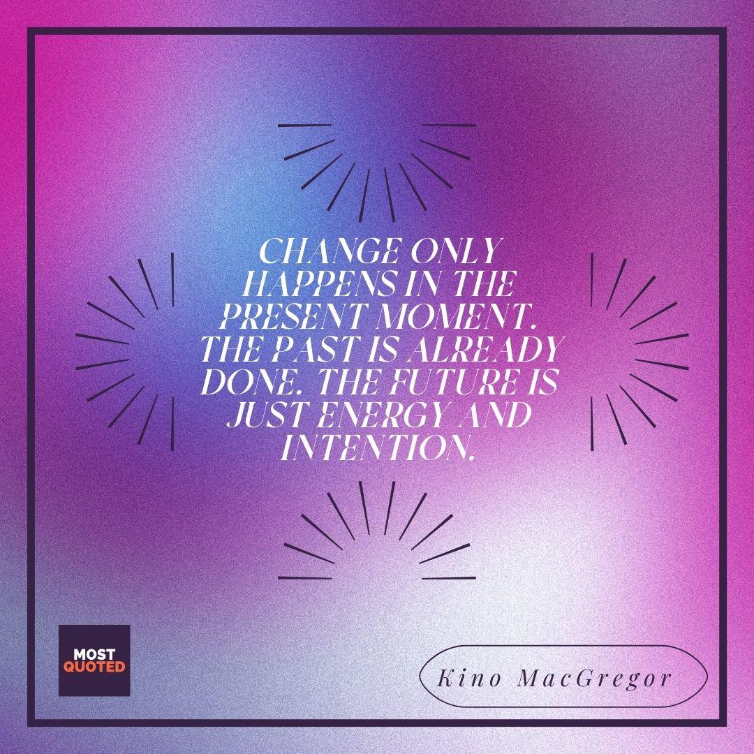 Change only happens in the present moment. The past is already done. The future is just energy and intention.