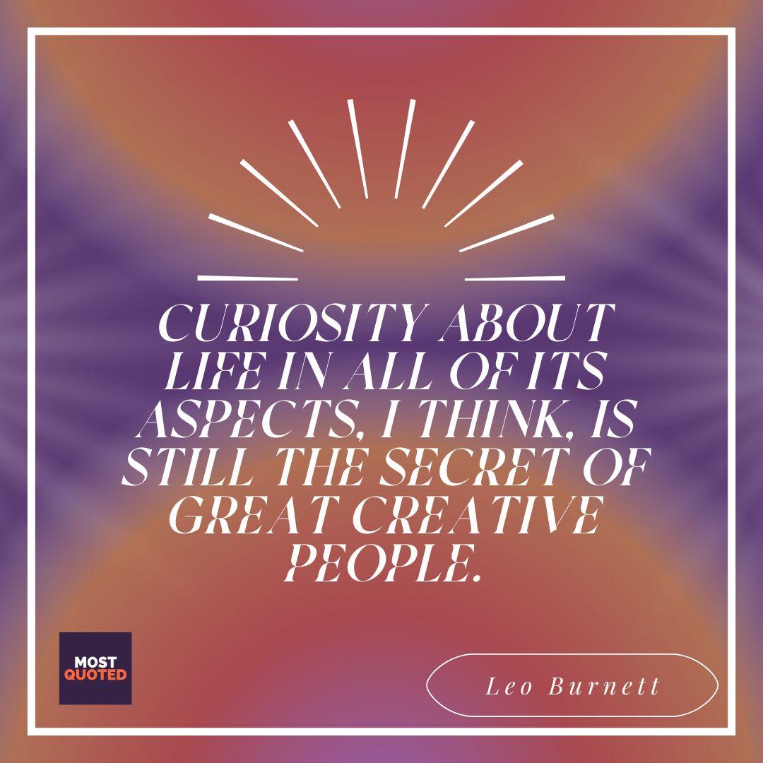 Curiosity about life in all of its aspects, I think, is still the secret of great creative people. - Leo Burnett