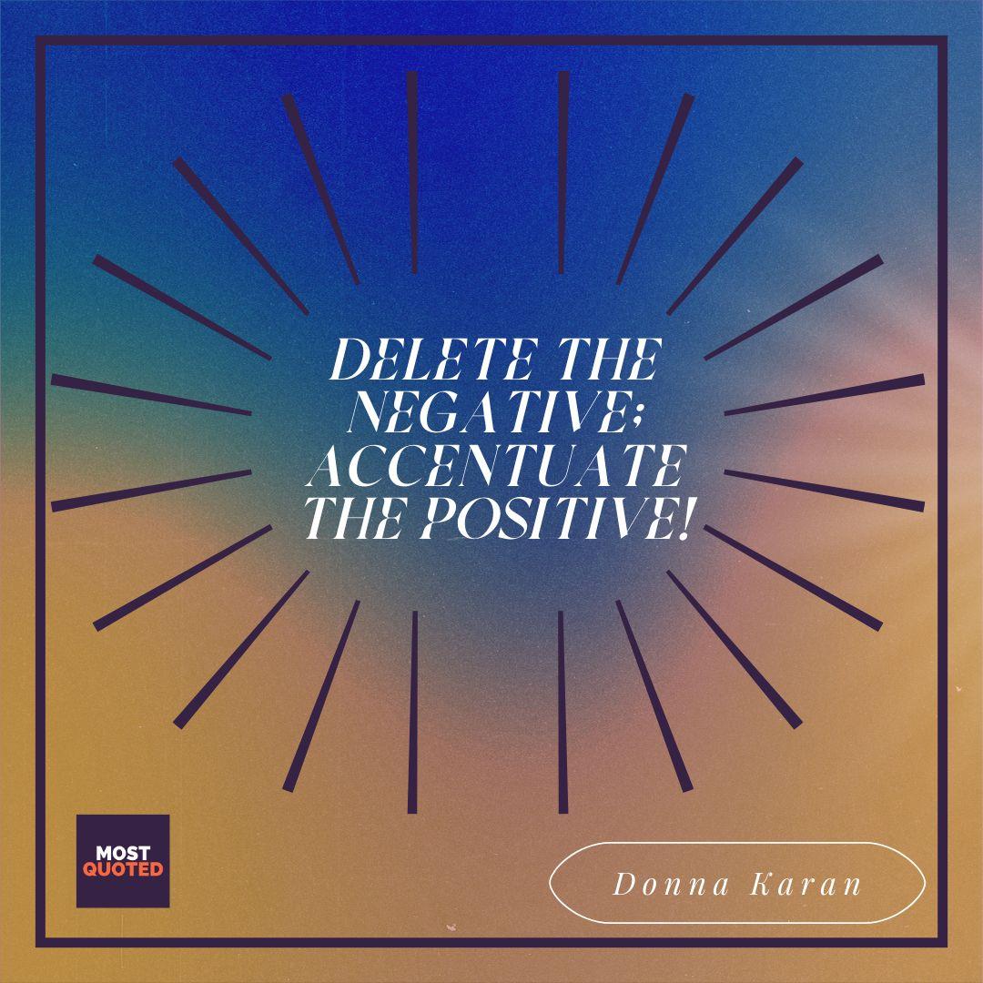 Delete the negative; accentuate the positive! - Donna Karan