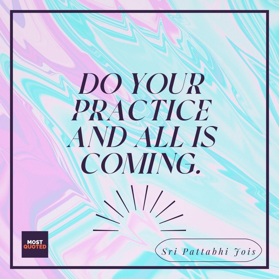 Do your practice and all is coming.
