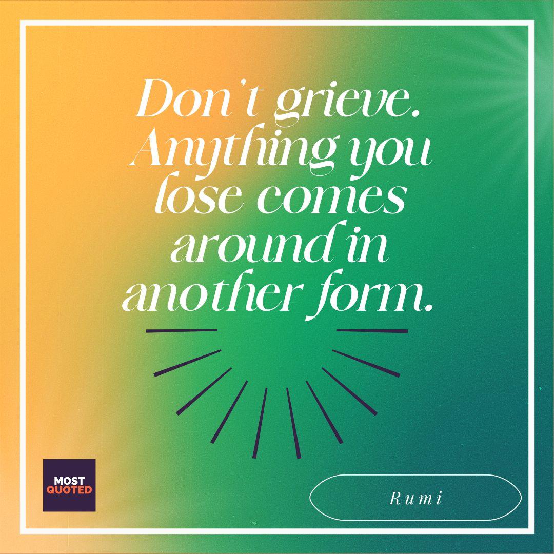 Don’t grieve. Anything you lose comes around in another form. - Rumi